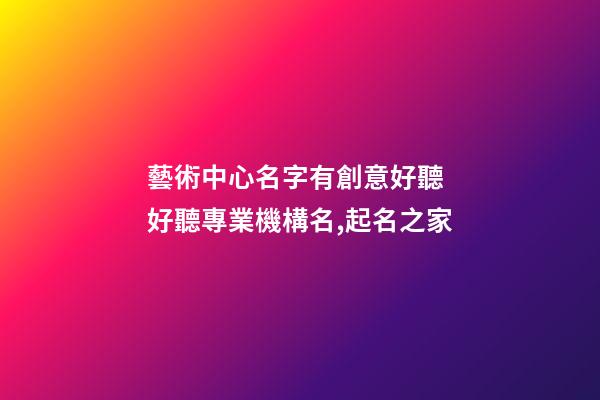 藝術中心名字有創意好聽 好聽專業機構名,起名之家-第1張-店鋪起名-玄機派